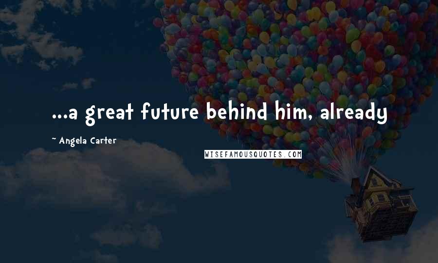 Angela Carter Quotes: ...a great future behind him, already