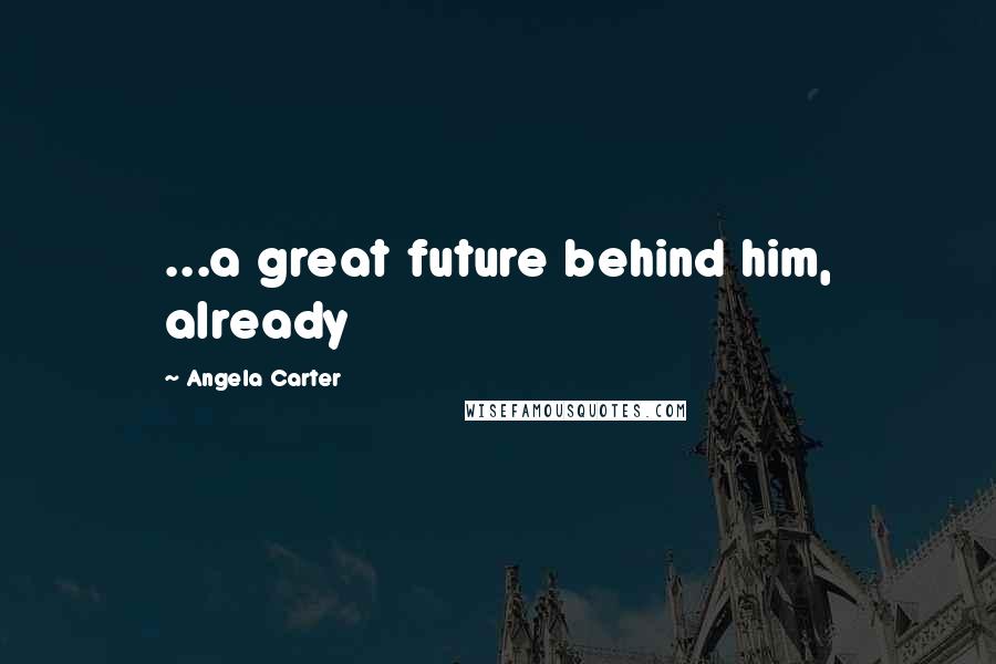 Angela Carter Quotes: ...a great future behind him, already