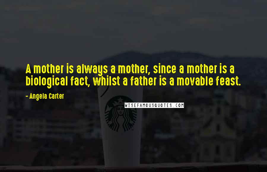 Angela Carter Quotes: A mother is always a mother, since a mother is a biological fact, whilst a father is a movable feast.