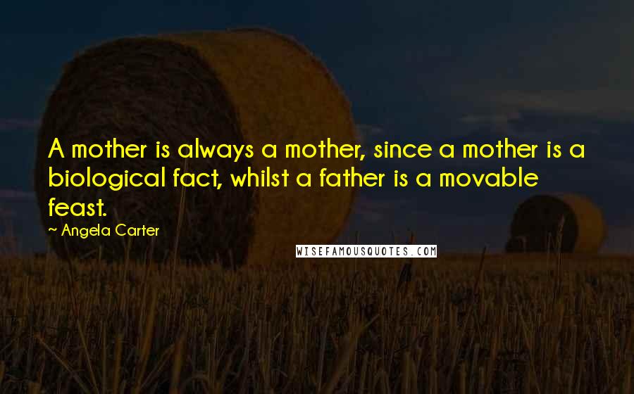 Angela Carter Quotes: A mother is always a mother, since a mother is a biological fact, whilst a father is a movable feast.