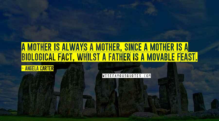 Angela Carter Quotes: A mother is always a mother, since a mother is a biological fact, whilst a father is a movable feast.