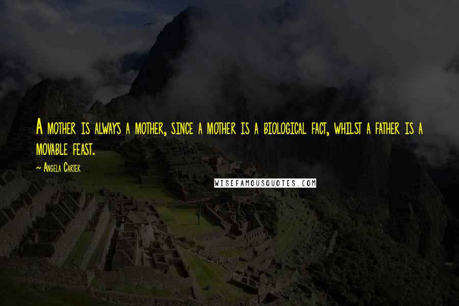 Angela Carter Quotes: A mother is always a mother, since a mother is a biological fact, whilst a father is a movable feast.