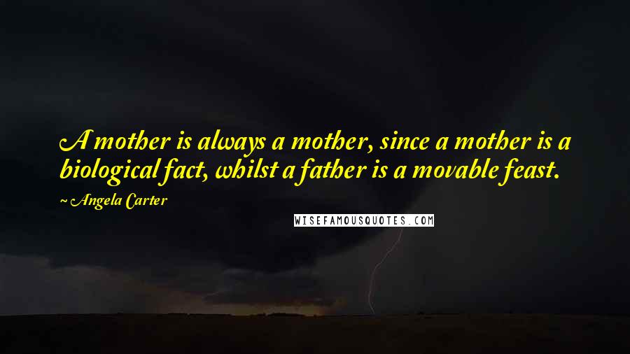 Angela Carter Quotes: A mother is always a mother, since a mother is a biological fact, whilst a father is a movable feast.