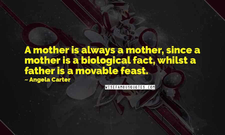 Angela Carter Quotes: A mother is always a mother, since a mother is a biological fact, whilst a father is a movable feast.