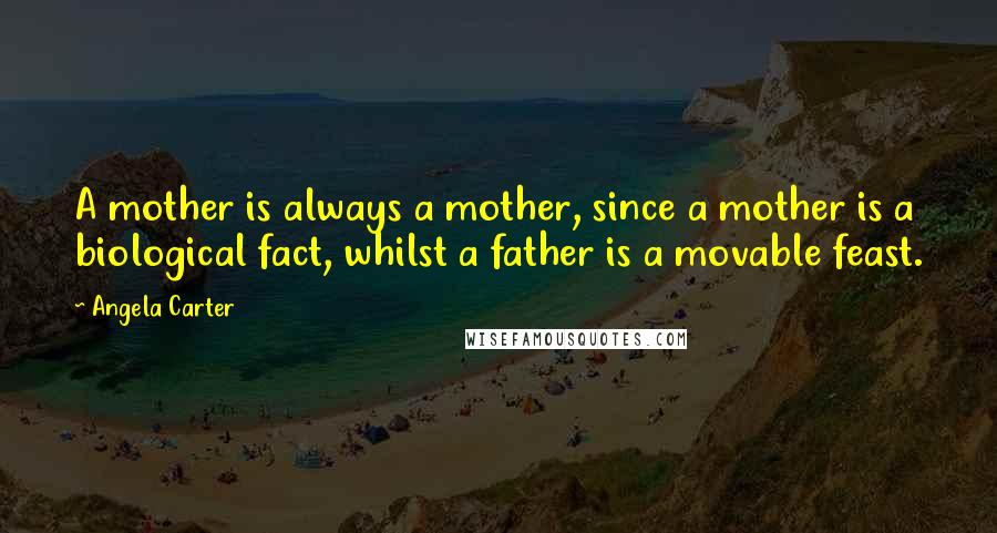 Angela Carter Quotes: A mother is always a mother, since a mother is a biological fact, whilst a father is a movable feast.