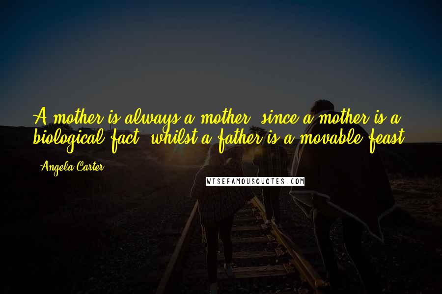 Angela Carter Quotes: A mother is always a mother, since a mother is a biological fact, whilst a father is a movable feast.