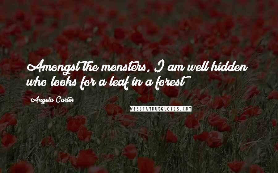 Angela Carter Quotes: Amongst the monsters, I am well hidden; who looks for a leaf in a forest?