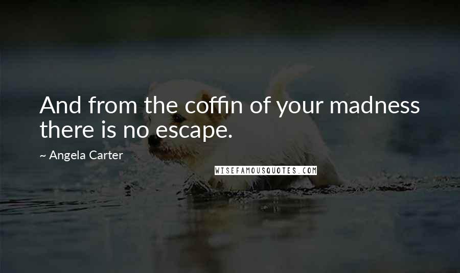 Angela Carter Quotes: And from the coffin of your madness there is no escape.
