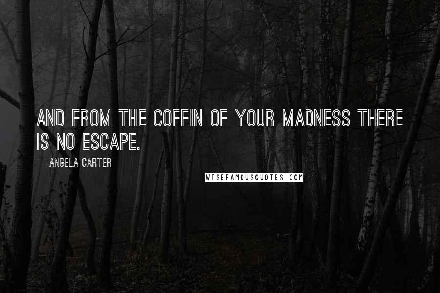 Angela Carter Quotes: And from the coffin of your madness there is no escape.
