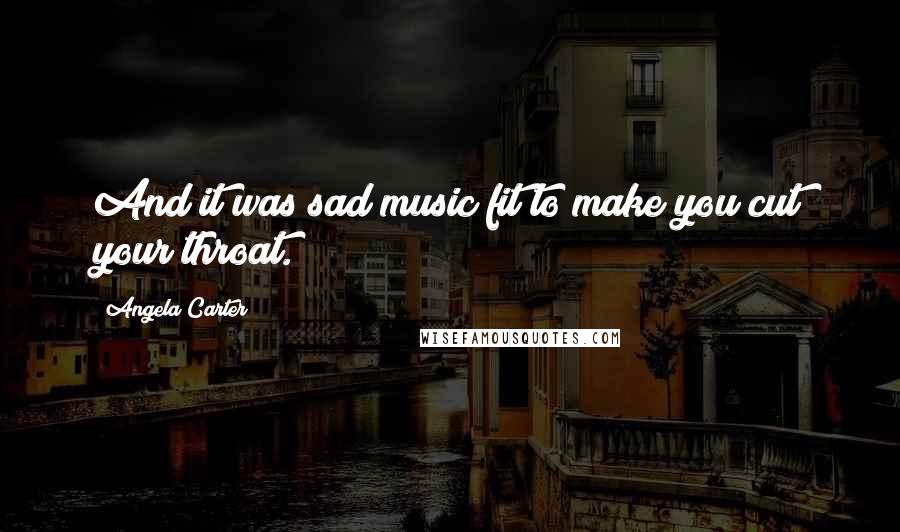 Angela Carter Quotes: And it was sad music fit to make you cut your throat.