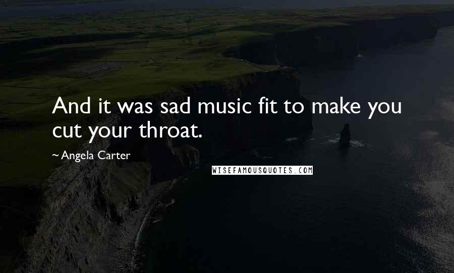 Angela Carter Quotes: And it was sad music fit to make you cut your throat.