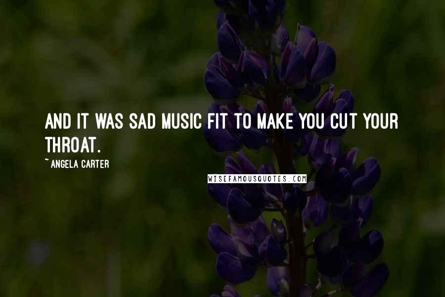 Angela Carter Quotes: And it was sad music fit to make you cut your throat.