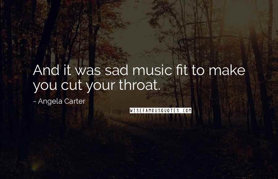 Angela Carter Quotes: And it was sad music fit to make you cut your throat.