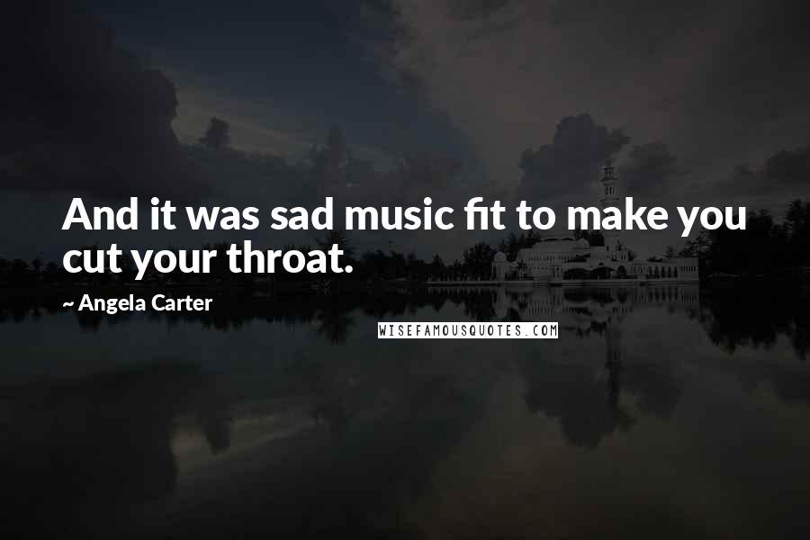 Angela Carter Quotes: And it was sad music fit to make you cut your throat.