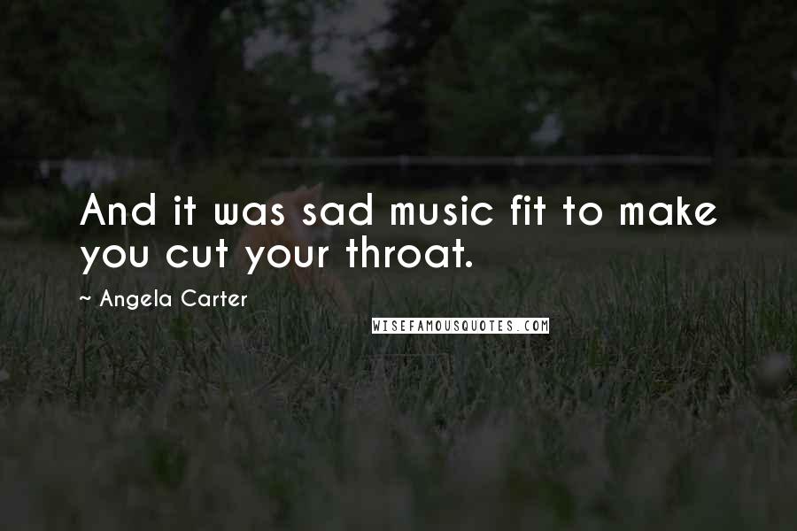 Angela Carter Quotes: And it was sad music fit to make you cut your throat.