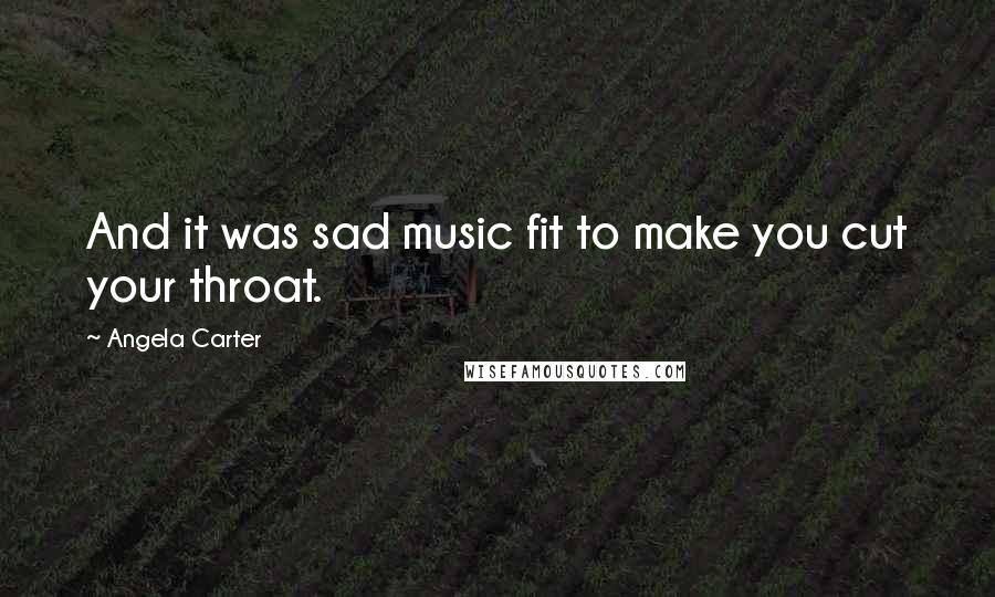 Angela Carter Quotes: And it was sad music fit to make you cut your throat.