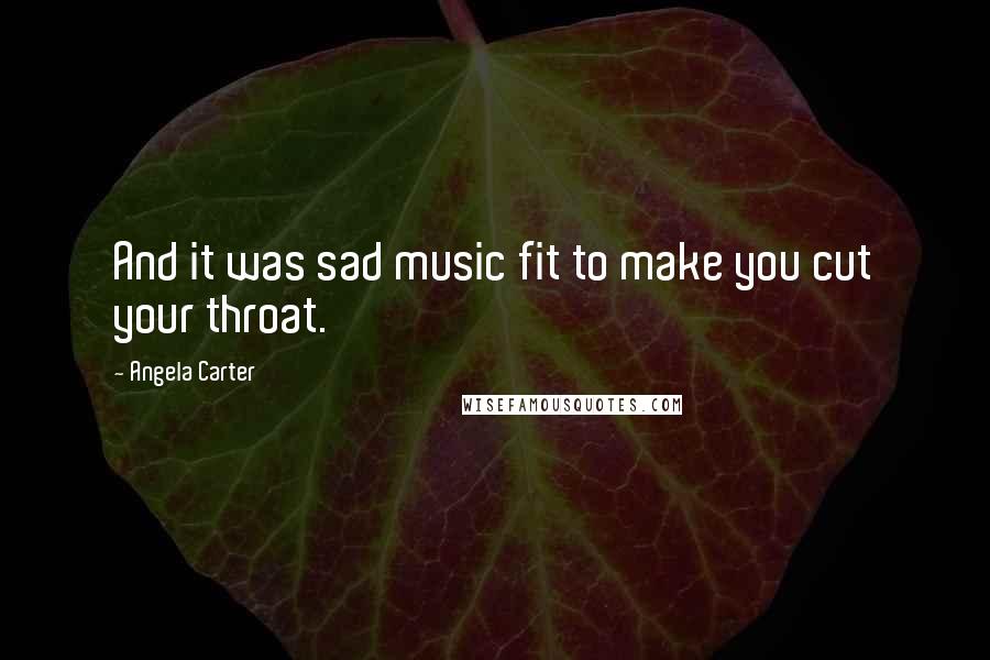 Angela Carter Quotes: And it was sad music fit to make you cut your throat.