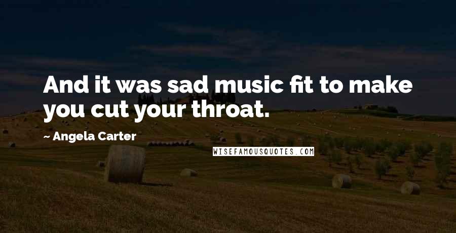 Angela Carter Quotes: And it was sad music fit to make you cut your throat.