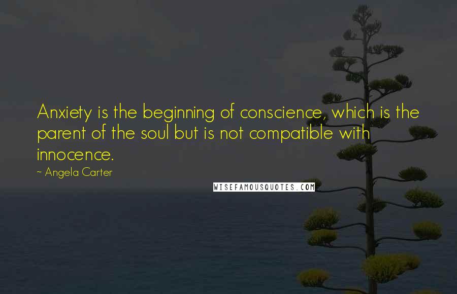 Angela Carter Quotes: Anxiety is the beginning of conscience, which is the parent of the soul but is not compatible with innocence.