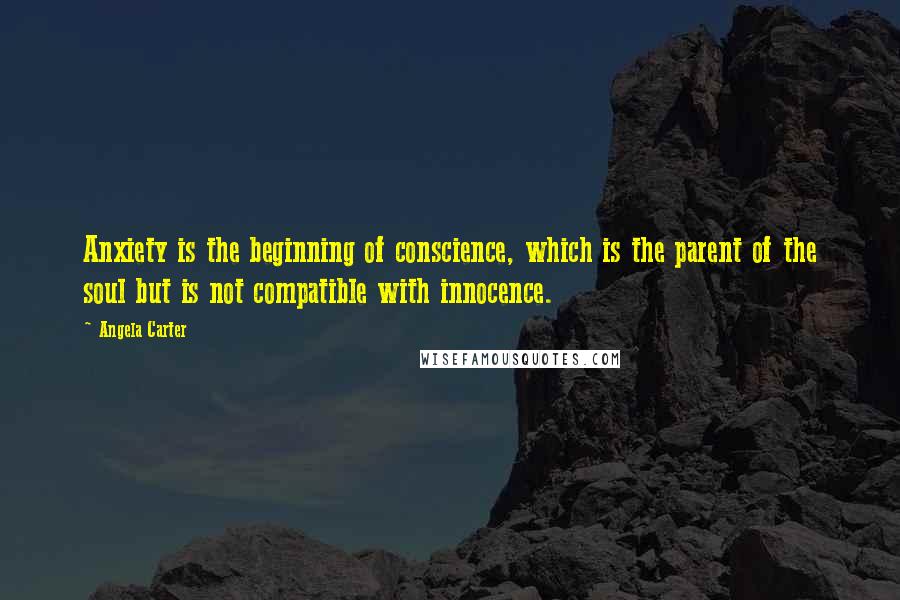 Angela Carter Quotes: Anxiety is the beginning of conscience, which is the parent of the soul but is not compatible with innocence.