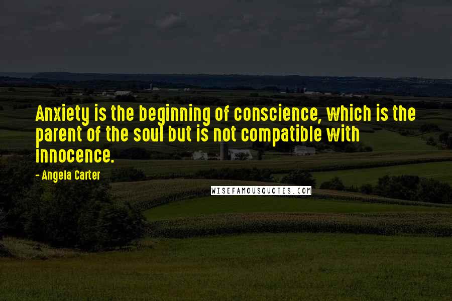 Angela Carter Quotes: Anxiety is the beginning of conscience, which is the parent of the soul but is not compatible with innocence.