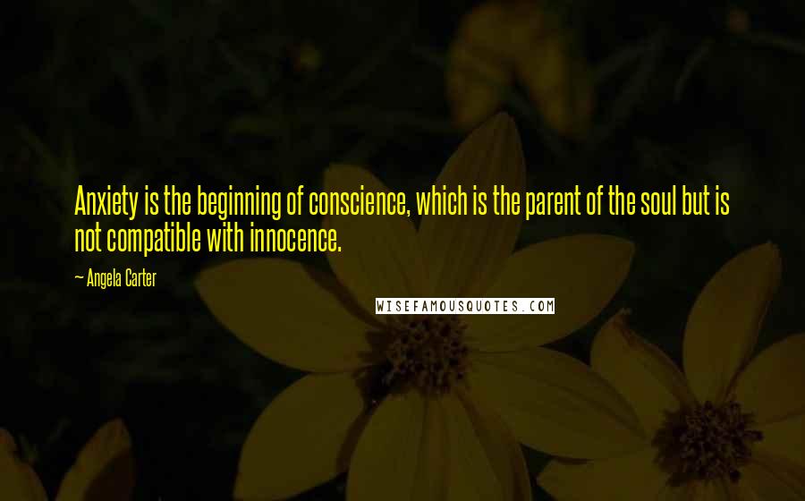 Angela Carter Quotes: Anxiety is the beginning of conscience, which is the parent of the soul but is not compatible with innocence.