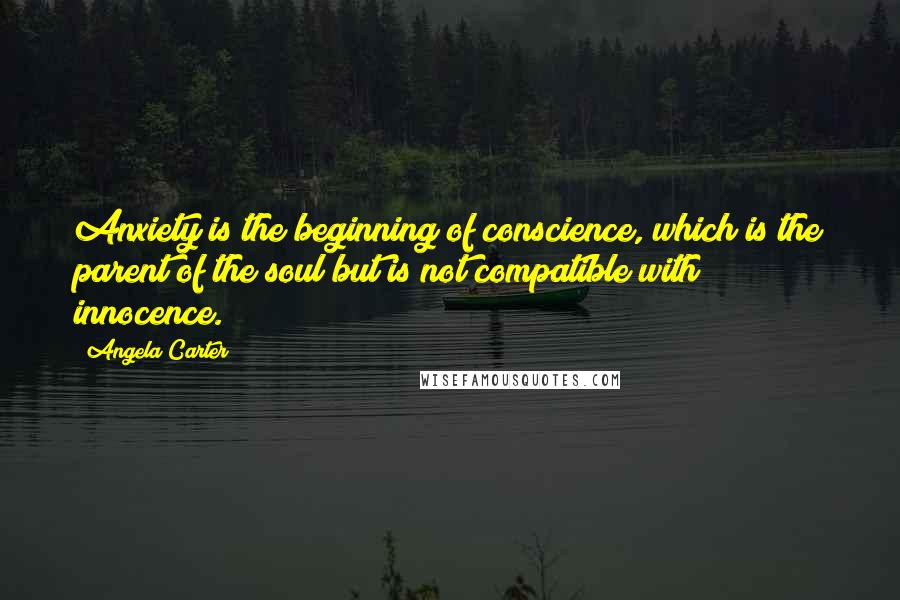 Angela Carter Quotes: Anxiety is the beginning of conscience, which is the parent of the soul but is not compatible with innocence.