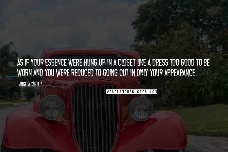Angela Carter Quotes: As if your essence were hung up in a closet like a dress too good to be worn and you were reduced to going out in only your appearance.
