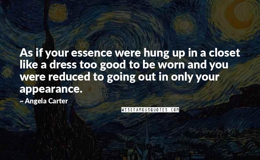 Angela Carter Quotes: As if your essence were hung up in a closet like a dress too good to be worn and you were reduced to going out in only your appearance.