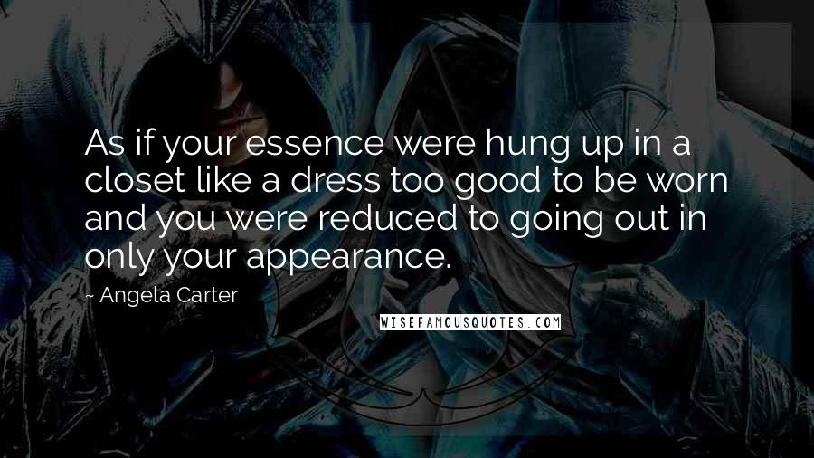 Angela Carter Quotes: As if your essence were hung up in a closet like a dress too good to be worn and you were reduced to going out in only your appearance.