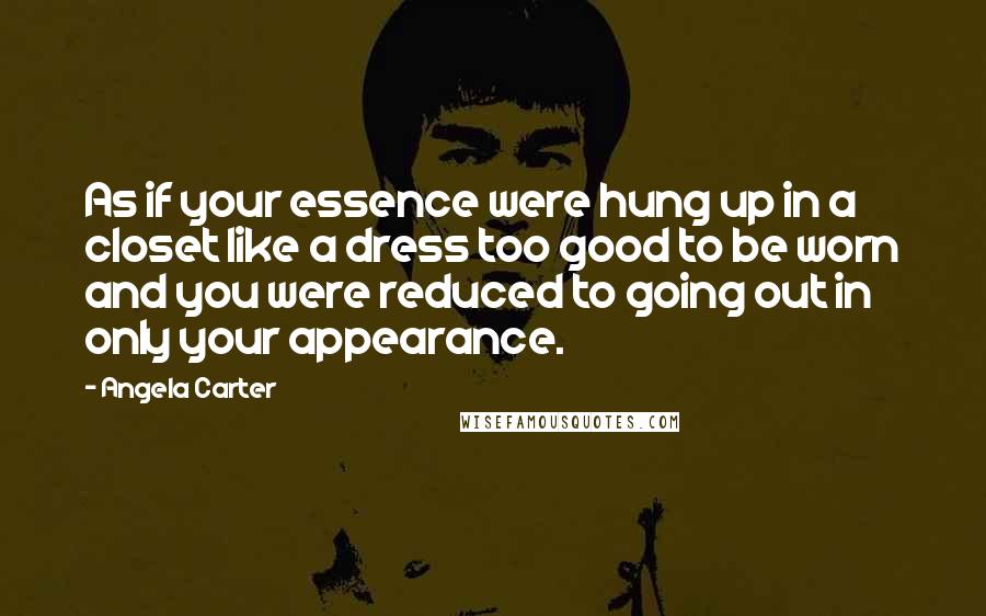 Angela Carter Quotes: As if your essence were hung up in a closet like a dress too good to be worn and you were reduced to going out in only your appearance.