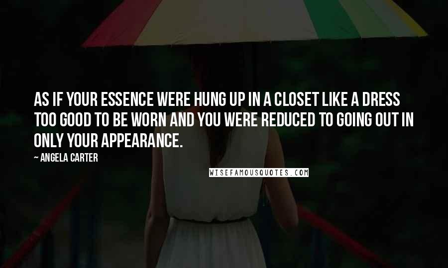 Angela Carter Quotes: As if your essence were hung up in a closet like a dress too good to be worn and you were reduced to going out in only your appearance.