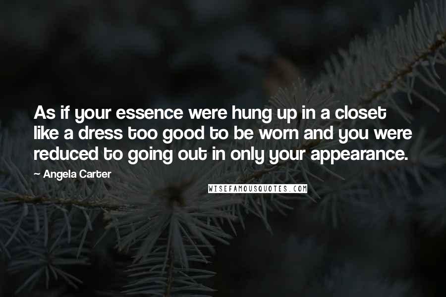 Angela Carter Quotes: As if your essence were hung up in a closet like a dress too good to be worn and you were reduced to going out in only your appearance.