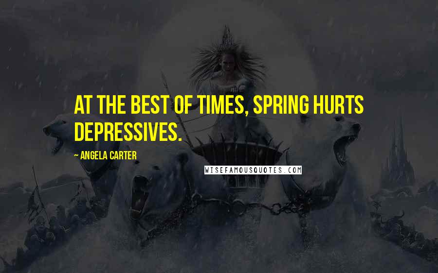 Angela Carter Quotes: At the best of times, spring hurts depressives.