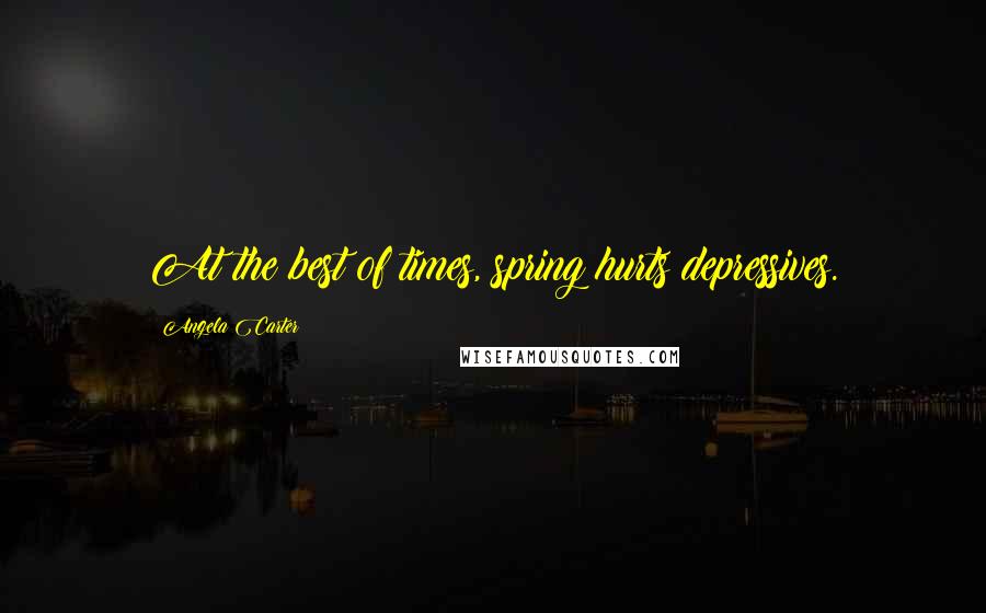 Angela Carter Quotes: At the best of times, spring hurts depressives.