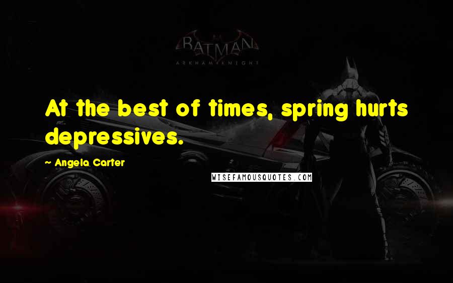 Angela Carter Quotes: At the best of times, spring hurts depressives.