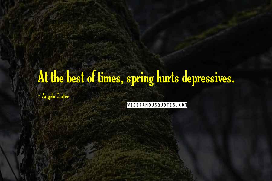 Angela Carter Quotes: At the best of times, spring hurts depressives.