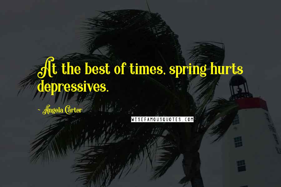 Angela Carter Quotes: At the best of times, spring hurts depressives.