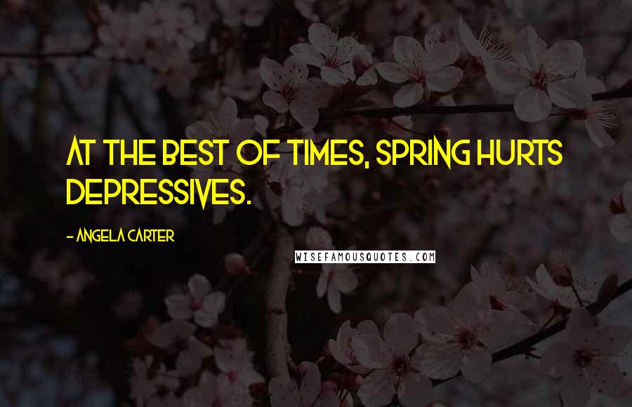 Angela Carter Quotes: At the best of times, spring hurts depressives.
