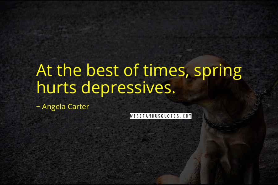 Angela Carter Quotes: At the best of times, spring hurts depressives.