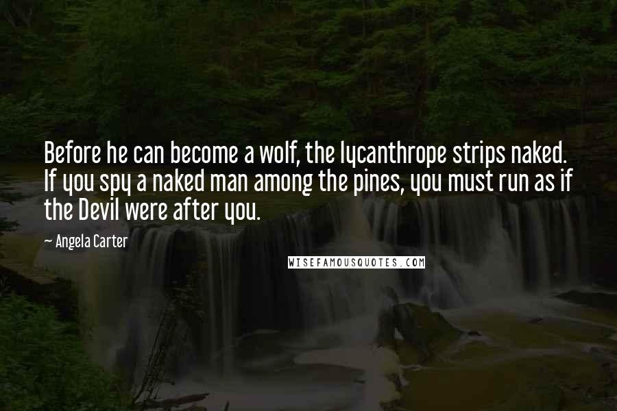 Angela Carter Quotes: Before he can become a wolf, the lycanthrope strips naked. If you spy a naked man among the pines, you must run as if the Devil were after you.