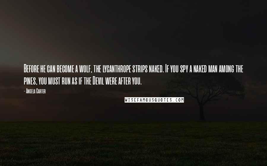 Angela Carter Quotes: Before he can become a wolf, the lycanthrope strips naked. If you spy a naked man among the pines, you must run as if the Devil were after you.