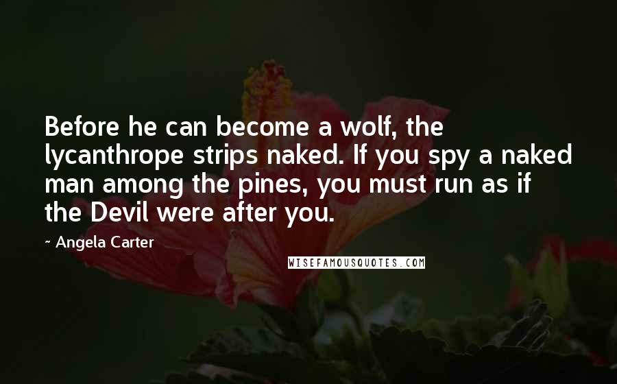 Angela Carter Quotes: Before he can become a wolf, the lycanthrope strips naked. If you spy a naked man among the pines, you must run as if the Devil were after you.