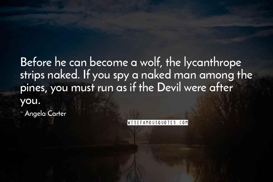 Angela Carter Quotes: Before he can become a wolf, the lycanthrope strips naked. If you spy a naked man among the pines, you must run as if the Devil were after you.