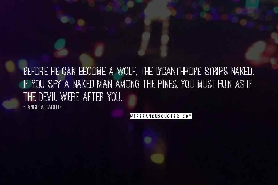 Angela Carter Quotes: Before he can become a wolf, the lycanthrope strips naked. If you spy a naked man among the pines, you must run as if the Devil were after you.