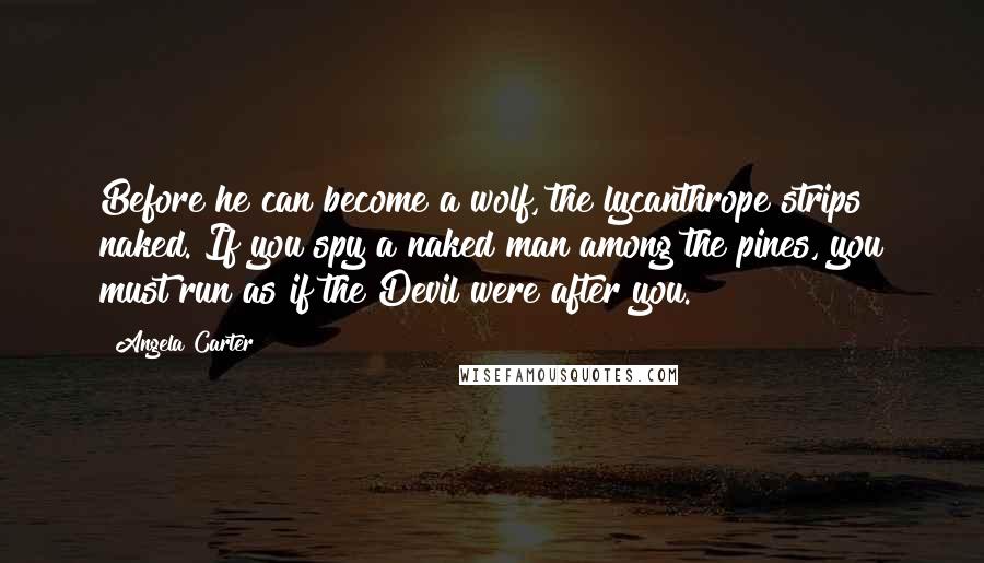 Angela Carter Quotes: Before he can become a wolf, the lycanthrope strips naked. If you spy a naked man among the pines, you must run as if the Devil were after you.