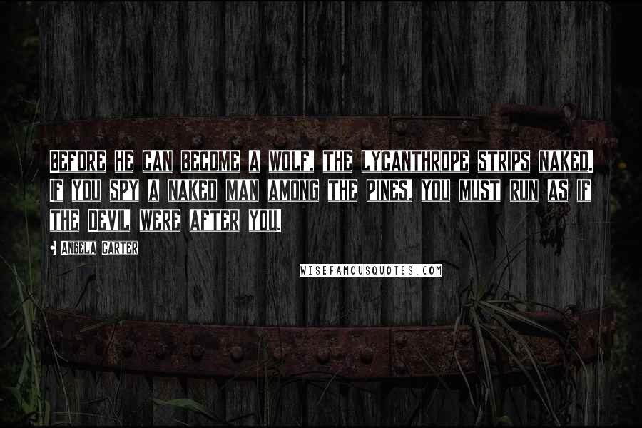 Angela Carter Quotes: Before he can become a wolf, the lycanthrope strips naked. If you spy a naked man among the pines, you must run as if the Devil were after you.