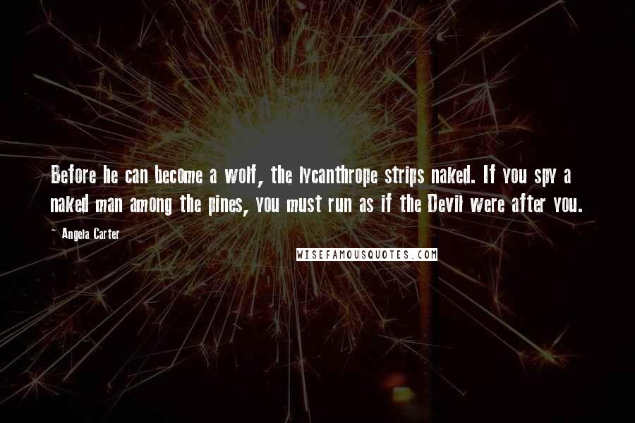 Angela Carter Quotes: Before he can become a wolf, the lycanthrope strips naked. If you spy a naked man among the pines, you must run as if the Devil were after you.