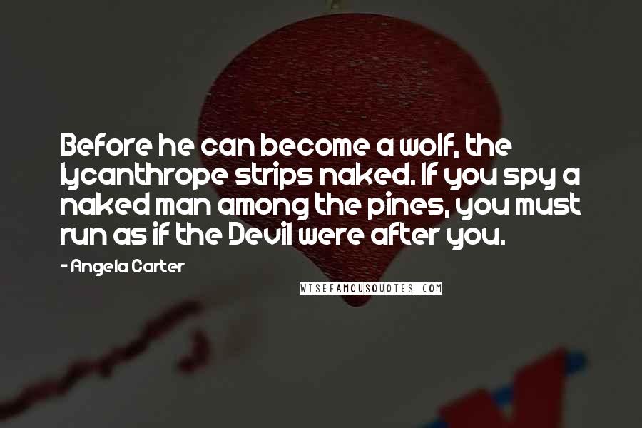 Angela Carter Quotes: Before he can become a wolf, the lycanthrope strips naked. If you spy a naked man among the pines, you must run as if the Devil were after you.