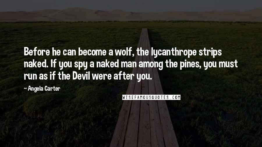 Angela Carter Quotes: Before he can become a wolf, the lycanthrope strips naked. If you spy a naked man among the pines, you must run as if the Devil were after you.
